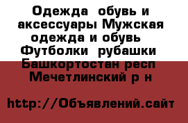 Одежда, обувь и аксессуары Мужская одежда и обувь - Футболки, рубашки. Башкортостан респ.,Мечетлинский р-н